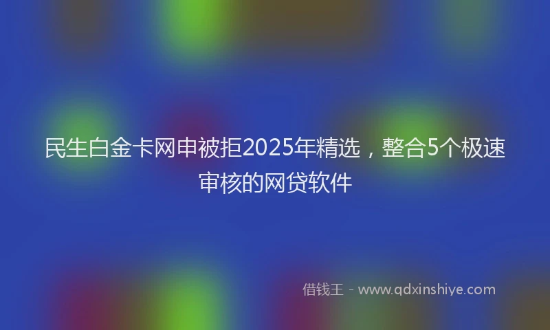 民生白金卡网申被拒2025年精选，整合5个极速审核的网贷软件