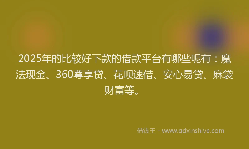 2025年的比较好下款的借款平台有哪些呢有：魔法现金、360尊享贷、花呗速借、安心易贷、麻袋财富等。