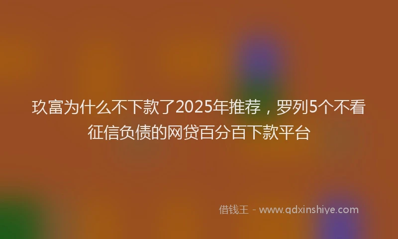 玖富为什么不下款了2025年推荐，罗列5个不看征信负债的网贷百分百下款平台