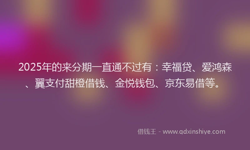 2025年的来分期一直通不过有：幸福贷、爱鸿森、翼支付甜橙借钱、金悦钱包、京东易借等。