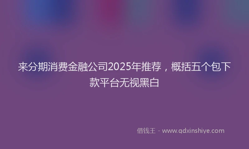 来分期消费金融公司2025年推荐，概括五个包下款平台无视黑白