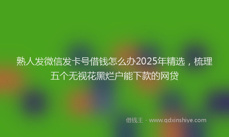 熟人发微信发卡号借钱怎么办2025年精选，梳理五个无视花黑烂户能下款的网贷