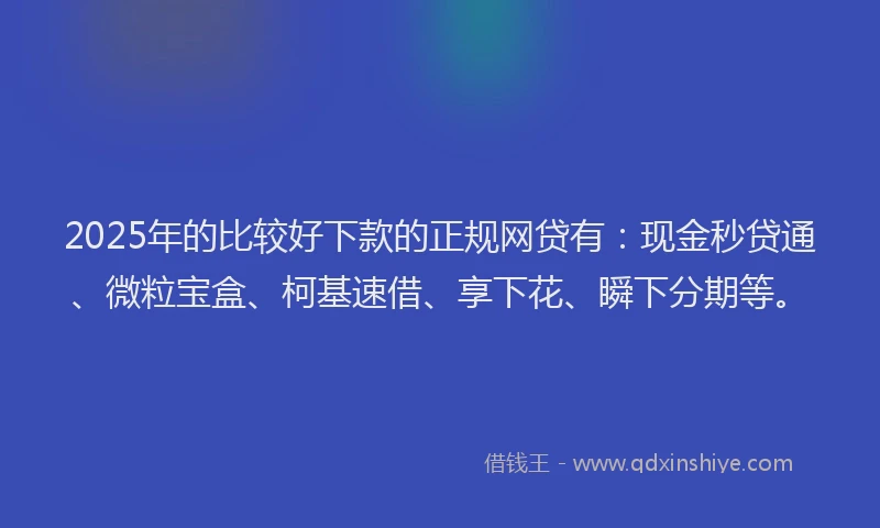 2025年的比较好下款的正规网贷有：现金秒贷通、微粒宝盒、柯基速借、享下花、瞬下分期等。