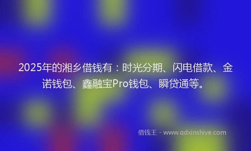 2025年的湘乡借钱有：时光分期、闪电借款、金诺钱包、鑫融宝Pro钱包、瞬贷通等。