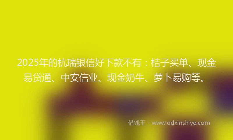 2025年的杭瑞银信好下款不有：桔子买单、现金易贷通、中安信业、现金奶牛、萝卜易购等。