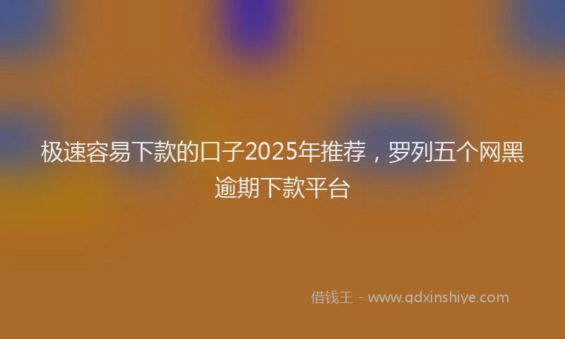 极速容易下款的口子2025年推荐，罗列五个网黑逾期下款平台