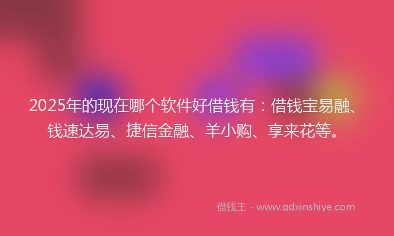 2025年的现在哪个软件好借钱有：借钱宝易融、钱速达易、捷信金融、羊小购、享来花等。
