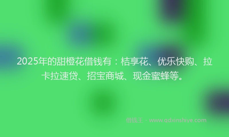 2025年的甜橙花借钱有：桔享花、优乐快购、拉卡拉速贷、招宝商城、现金蜜蜂等。