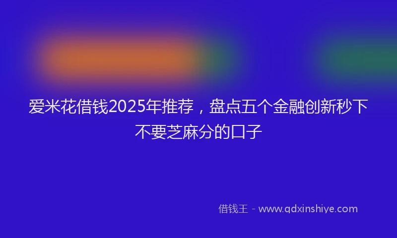 爱米花借钱2025年推荐，盘点五个金融创新秒下不要芝麻分的口子