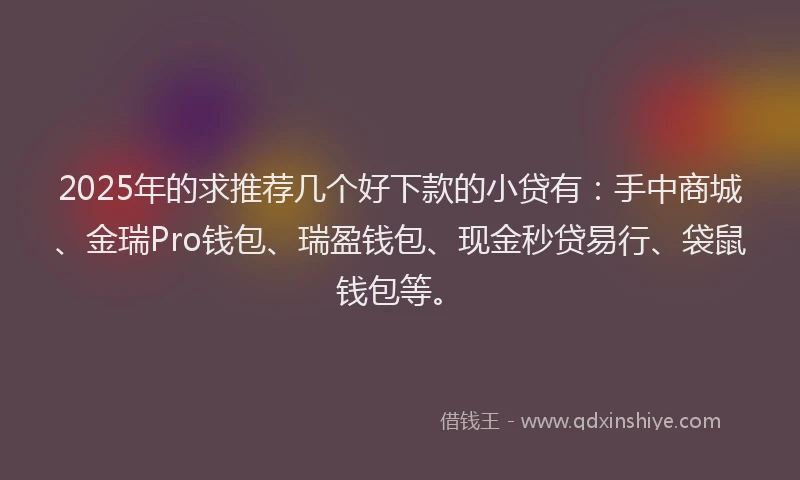 2025年的求推荐几个好下款的小贷有：手中商城、金瑞Pro钱包、瑞盈钱包、现金秒贷易行、袋鼠钱包等。