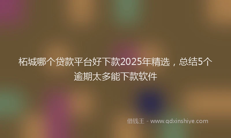 柘城哪个贷款平台好下款2025年精选，总结5个逾期太多能下款软件