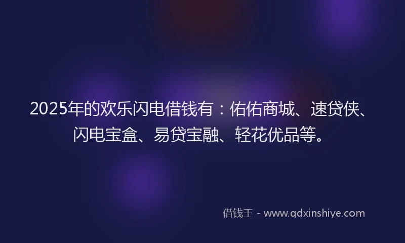 2025年的欢乐闪电借钱有：佑佑商城、速贷侠、闪电宝盒、易贷宝融、轻花优品等。