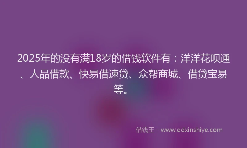 2025年的没有满18岁的借钱软件有：洋洋花呗通、人品借款、快易借速贷、众帮商城、借贷宝易等。
