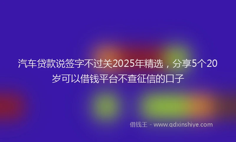 汽车贷款说签字不过关2025年精选，分享5个20岁可以借钱平台不查征信的口子