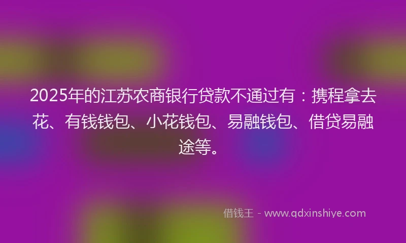 2025年的江苏农商银行贷款不通过有：携程拿去花、有钱钱包、小花钱包、易融钱包、借贷易融途等。
