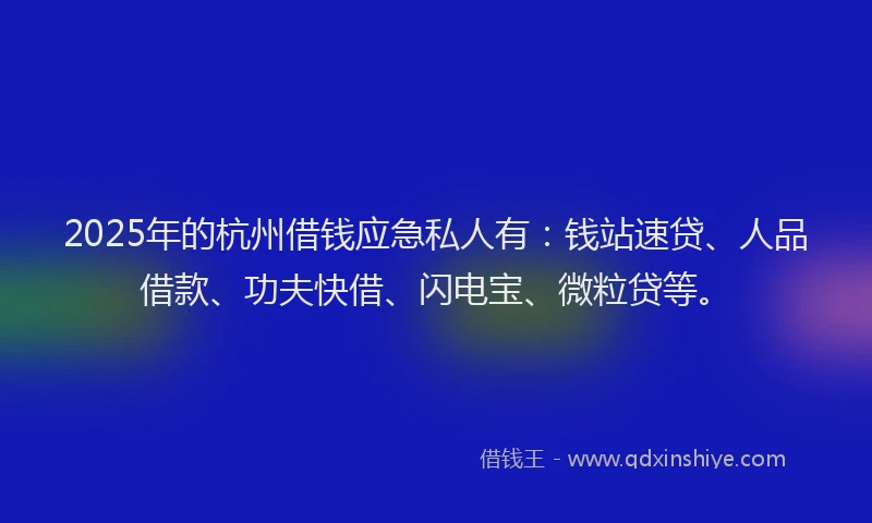 2025年的杭州借钱应急私人有：钱站速贷、人品借款、功夫快借、闪电宝、微粒贷等。