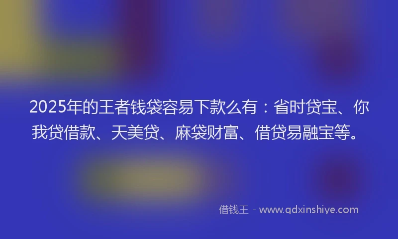 2025年的王者钱袋容易下款么有：省时贷宝、你我贷借款、天美贷、麻袋财富、借贷易融宝等。