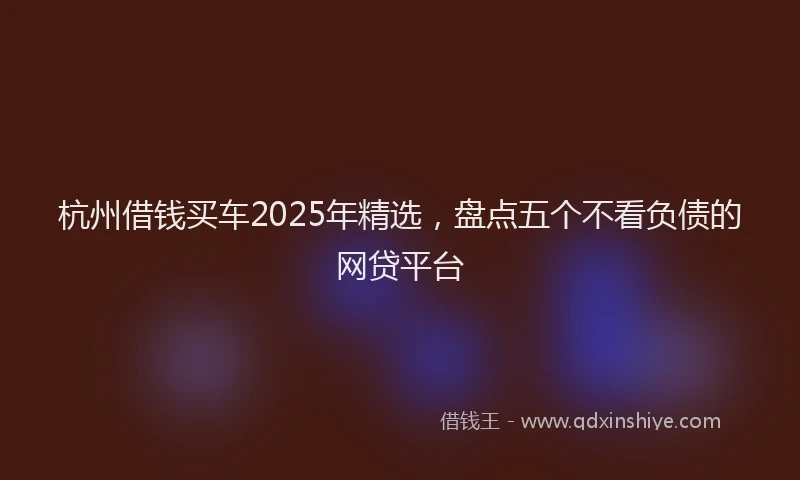 杭州借钱买车2025年精选，盘点五个不看负债的网贷平台