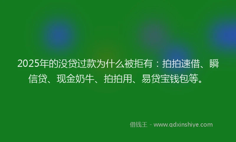 2025年的没贷过款为什么被拒有：拍拍速借、瞬信贷、现金奶牛、拍拍用、易贷宝钱包等。