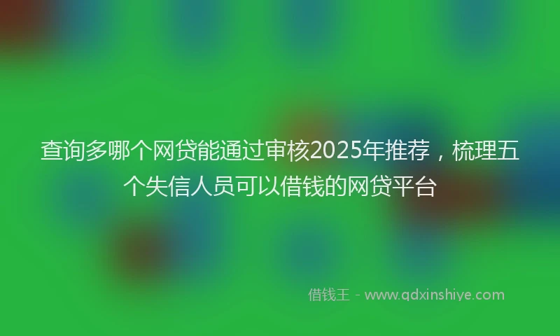 查询多哪个网贷能通过审核2025年推荐，梳理五个失信人员可以借钱的网贷平台