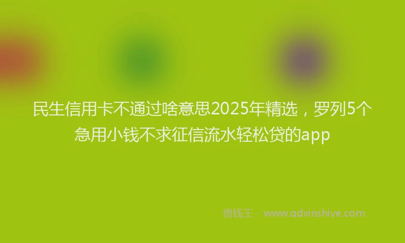 民生信用卡不通过啥意思2025年精选，罗列5个急用小钱不求征信流水轻松贷的app