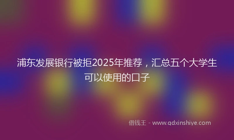 浦东发展银行被拒2025年推荐，汇总五个大学生可以使用的口子