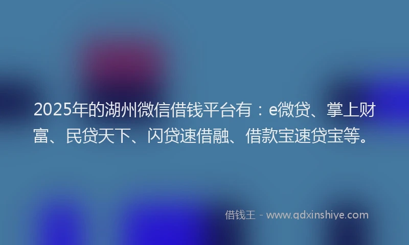 2025年的湖州微信借钱平台有：e微贷、掌上财富、民贷天下、闪贷速借融、借款宝速贷宝等。
