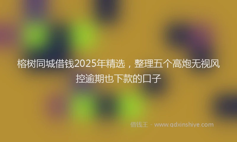 榕树同城借钱2025年精选，整理五个高炮无视风控逾期也下款的口子