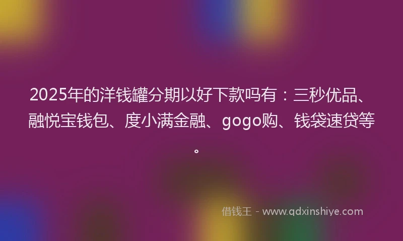 2025年的洋钱罐分期以好下款吗有：三秒优品、融悦宝钱包、度小满金融、gogo购、钱袋速贷等。