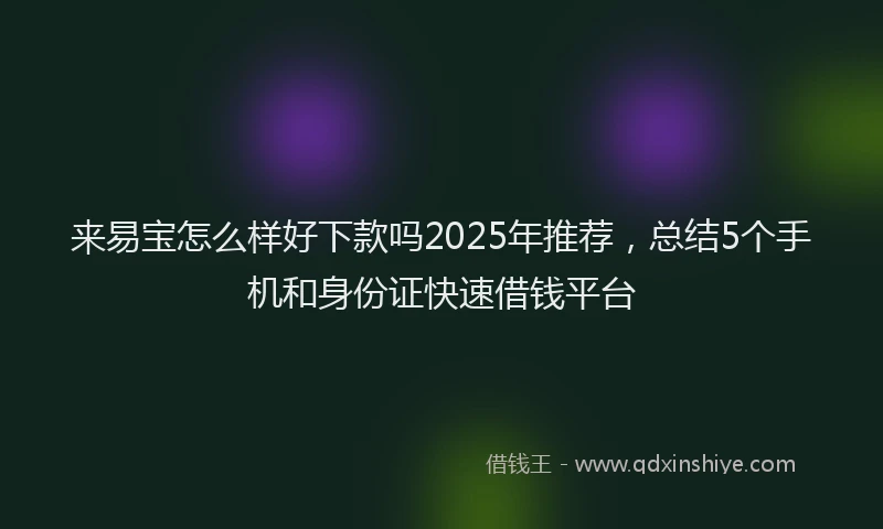 来易宝怎么样好下款吗2025年推荐，总结5个手机和身份证快速借钱平台