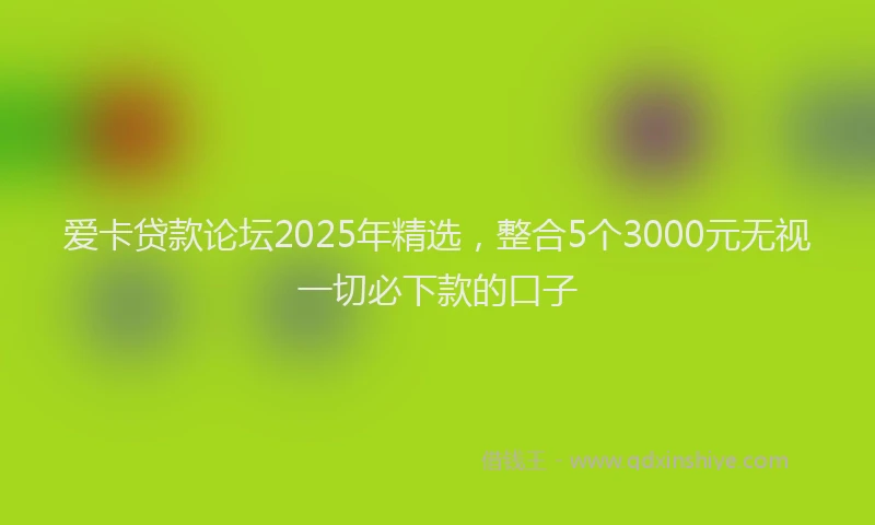 爱卡贷款论坛2025年精选，整合5个3000元无视一切必下款的口子