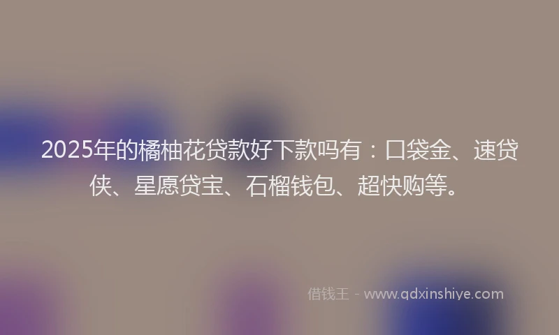 2025年的橘柚花贷款好下款吗有：口袋金、速贷侠、星愿贷宝、石榴钱包、超快购等。
