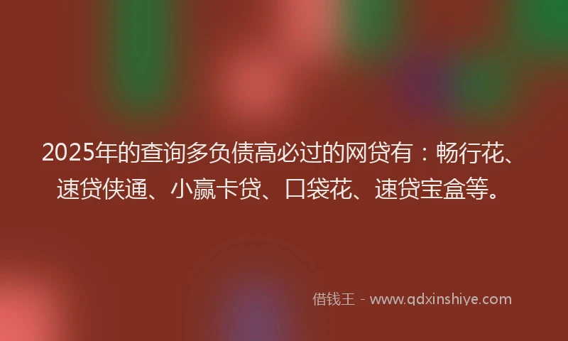 2025年的查询多负债高必过的网贷有：畅行花、速贷侠通、小赢卡贷、口袋花、速贷宝盒等。