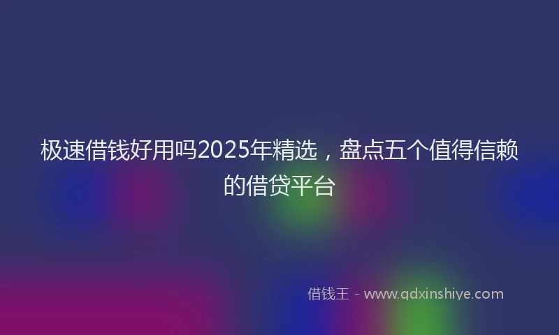 极速借钱好用吗2025年精选，盘点五个值得信赖的借贷平台