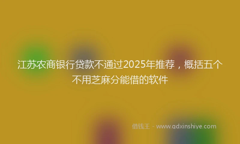 江苏农商银行贷款不通过2025年推荐，概括五个不用芝麻分能借的软件