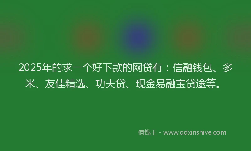 2025年的求一个好下款的网贷有：信融钱包、多米、友佳精选、功夫贷、现金易融宝贷途等。