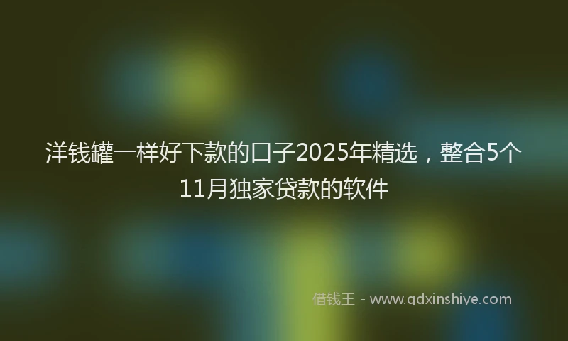 洋钱罐一样好下款的口子2025年精选，整合5个11月独家贷款的软件