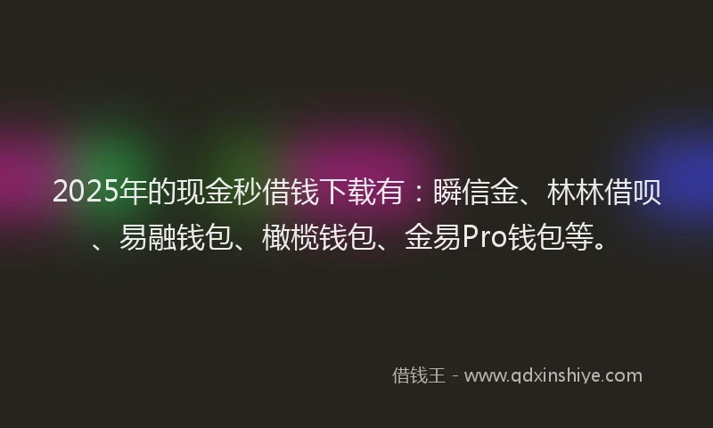 2025年的现金秒借钱下载有：瞬信金、林林借呗、易融钱包、橄榄钱包、金易Pro钱包等。