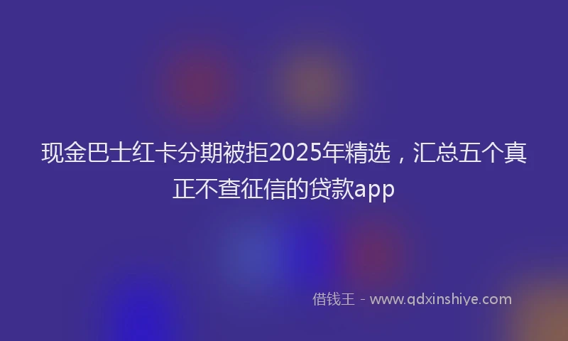 现金巴士红卡分期被拒2025年精选，汇总五个真正不查征信的贷款app