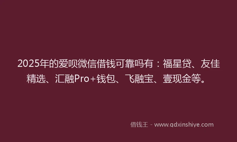2025年的爱呗微信借钱可靠吗有：福星贷、友佳精选、汇融Pro+钱包、飞融宝、壹现金等。