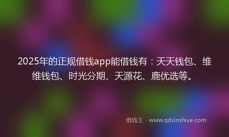2025年的正规借钱app能借钱有：天天钱包、维维钱包、时光分期、天源花、鹿优选等。
