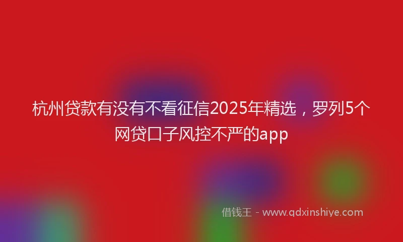 杭州贷款有没有不看征信2025年精选，罗列5个网贷口子风控不严的app