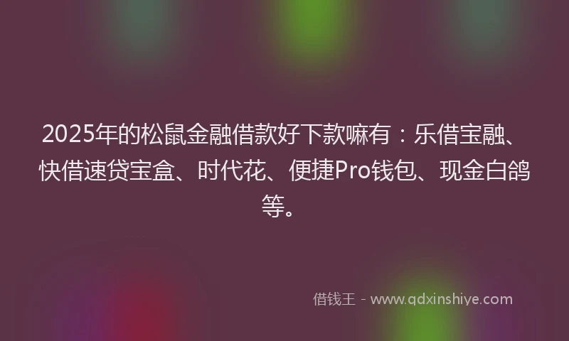 2025年的松鼠金融借款好下款嘛有：乐借宝融、快借速贷宝盒、时代花、便捷Pro钱包、现金白鸽等。
