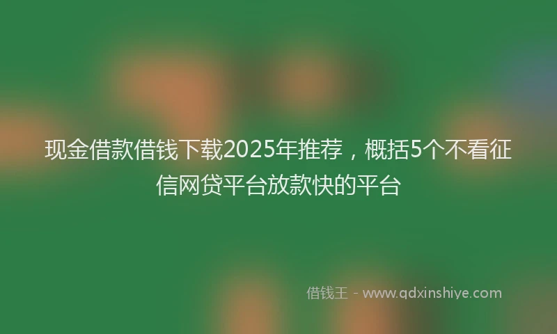 现金借款借钱下载2025年推荐，概括5个不看征信网贷平台放款快的平台