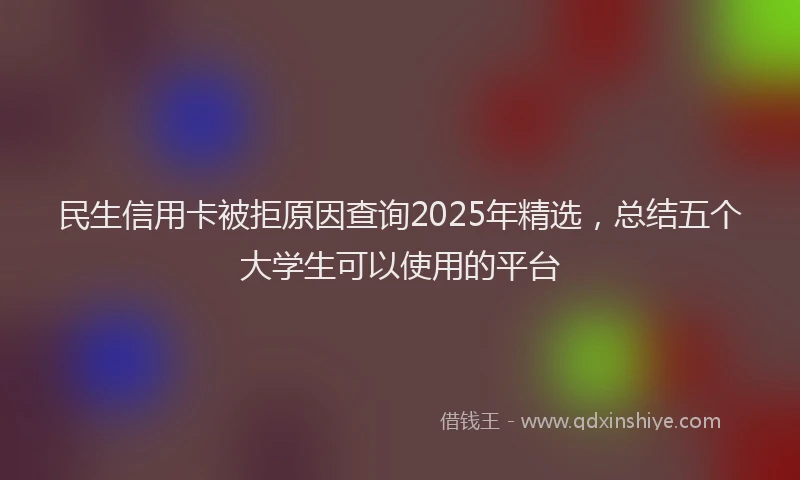 民生信用卡被拒原因查询2025年精选，总结五个大学生可以使用的平台