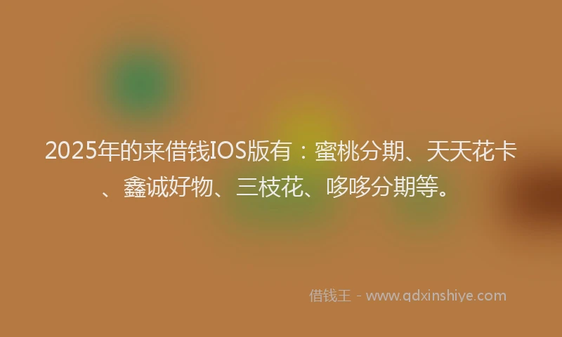 2025年的来借钱IOS版有：蜜桃分期、天天花卡、鑫诚好物、三枝花、哆哆分期等。