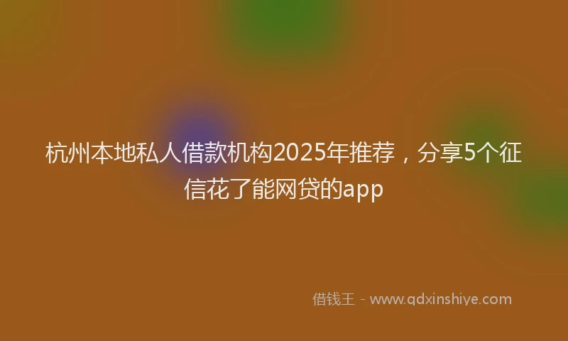 杭州本地私人借款机构2025年推荐，分享5个征信花了能网贷的app