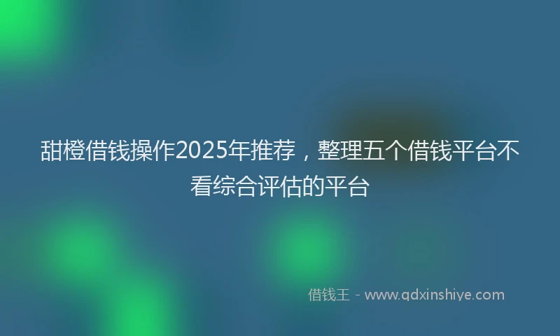 甜橙借钱操作2025年推荐，整理五个借钱平台不看综合评估的平台