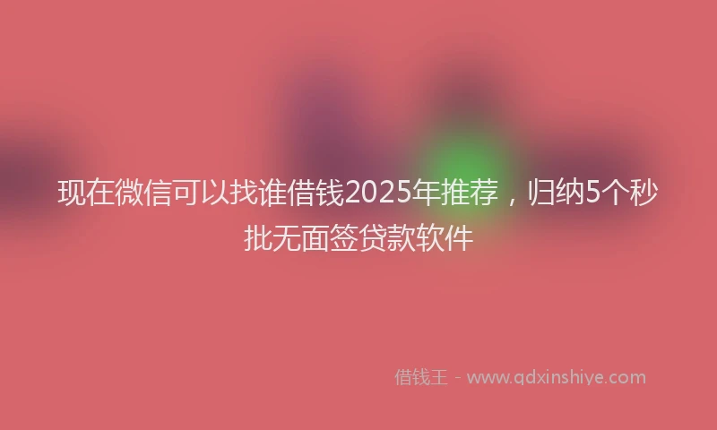 现在微信可以找谁借钱2025年推荐，归纳5个秒批无面签贷款软件