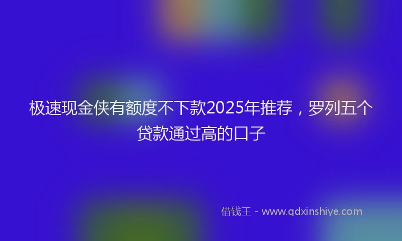 极速现金侠有额度不下款2025年推荐，罗列五个贷款通过高的口子